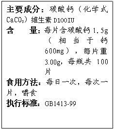 ı: Ҫɷ֣̼ƣѧʽCaCO3άD100IU
    ÿƬ̼1.5g൱ڸ600mgÿƬ3.00gÿƿ100Ƭ
ʳ÷ÿһΣÿһƬʳ
ִб׼GB1413-99
