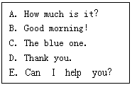 ı: AHow much is it
BGood morning
CThe blue one
DThank you
ECan  I  help  you
