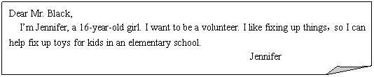 ۽: Dear Mr. Black,
  Im Jennifer, a 16-year-old girl. I want to be a volunteer. I like fixing up thingsso I can help fix up toys for kids in an elementary school.
                                                 Jennifer
