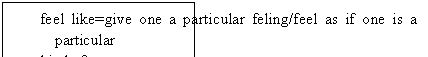 ı: feel like=give one a particular feling/feel as if one is a particular 
kind of person
