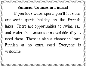 ı: Summer Courses in Finland
If you love water sports youll love our one-week sports holiday on the Finnish lakes. There are opportunities to swim, sail and water-ski. Lessons are available if you need them. There is also a chance to learn Finnish at no extra cost! Everyone is welcome!
