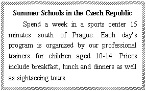 ı: Summer Schools in the Czech Republic
Spend a week in a sports center 15 minutes south of Prague. Each days program is organized by our professional trainers for children aged 10-14. Prices include breakfast, lunch and dinners as well as sightseeing tours.
