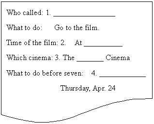 ͼ: ĵ: Who called: 1. ________________
What to do:   Go to the film. 
Time of the film: 2.  At __________
Which cinema: 3. The _______ Cinema
What to do before seven:  4. ____________
              Thursday, Apr. 24

