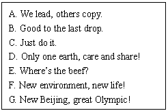 ı: A. We lead, others copy. 
B. Good to the last drop.
C. Just do it.
D. Only one earth, care and share!
E. Wheres the beef?
F. New environment, new life!
G. New Beijing, great Olympic!


