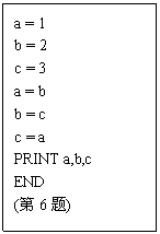 ı: a = 1
b = 2
c = 3
a = b
b = c
c = a
PRINT a,b,c
END
(6)
