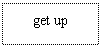 ı: get up