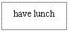 ı: have lunch